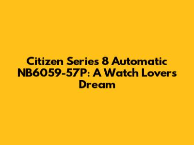 Citizen Series 8 Automatic NB6059-57P: A Watch Lover's Dream