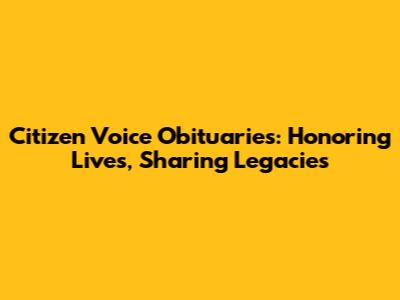 Citizen Voice Obituaries: Honoring Lives, Sharing Legacies