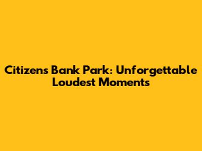 Citizens Bank Park: Unforgettable Loudest Moments