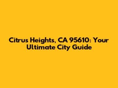 Citrus Heights, CA 95610: Your Ultimate City Guide