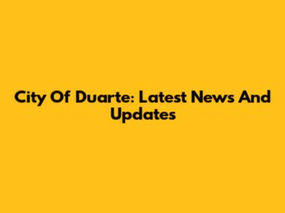 City Of Duarte: Latest News And Updates