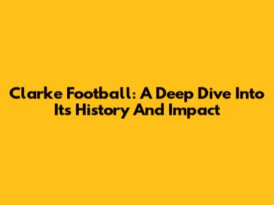 Clarke Football: A Deep Dive Into Its History And Impact