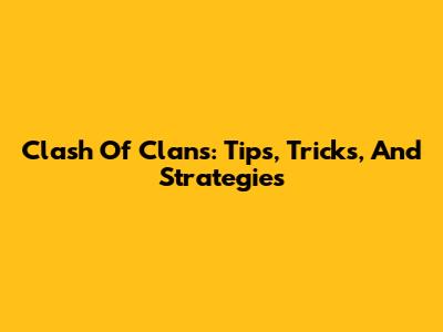 Clash Of Clans: Tips, Tricks, And Strategies