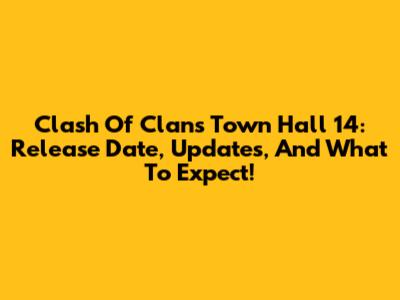 Clash Of Clans Town Hall 14: Release Date, Updates, And What To Expect!