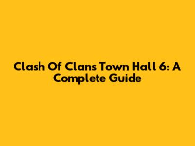 Clash Of Clans Town Hall 6: A Complete Guide