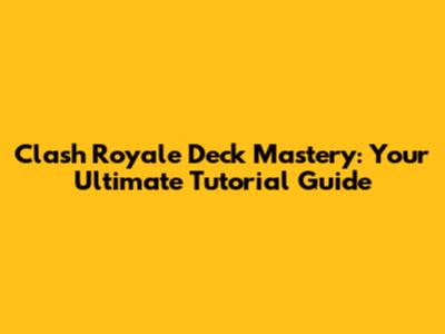 Clash Royale Deck Mastery: Your Ultimate Tutorial Guide