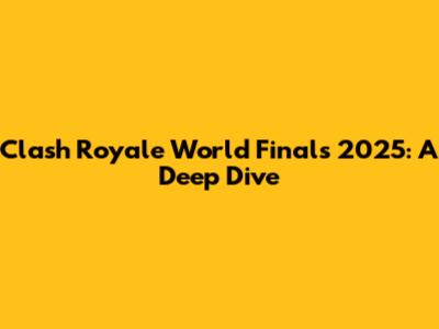 Clash Royale World Finals 2025: A Deep Dive