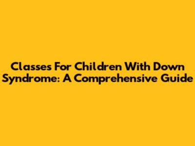 Classes For Children With Down Syndrome: A Comprehensive Guide