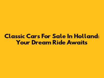 Classic Cars For Sale In Holland: Your Dream Ride Awaits
