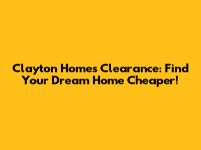 Clayton Homes Clearance: Find Your Dream Home Cheaper!
