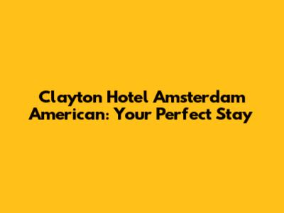 Clayton Hotel Amsterdam American: Your Perfect Stay