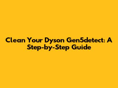 Clean Your Dyson Gen5detect: A Step-by-Step Guide
