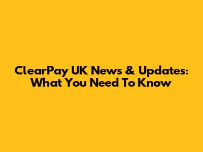 ClearPay UK News & Updates: What You Need To Know