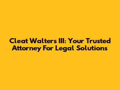 Cleat Walters III: Your Trusted Attorney For Legal Solutions