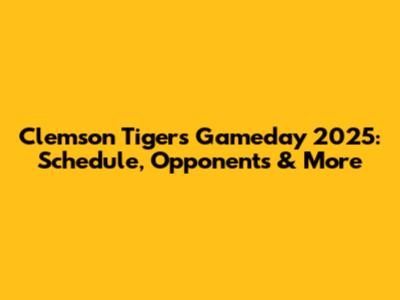 Clemson Tigers Gameday 2025: Schedule, Opponents & More