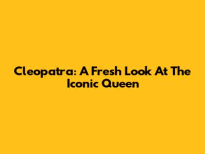 Cleopatra: A Fresh Look At The Iconic Queen
