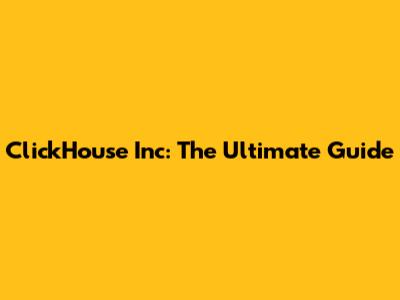ClickHouse Inc: The Ultimate Guide