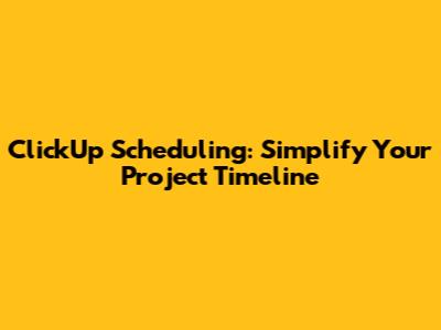 ClickUp Scheduling: Simplify Your Project Timeline