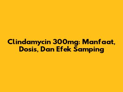Clindamycin 300mg: Manfaat, Dosis, Dan Efek Samping