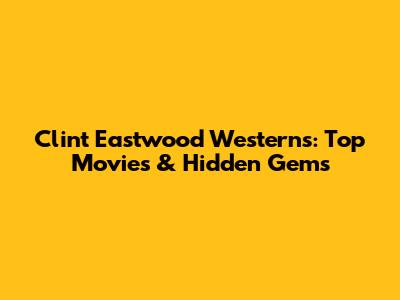 Clint Eastwood Westerns: Top Movies & Hidden Gems