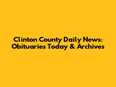 Clinton County Daily News: Obituaries Today & Archives