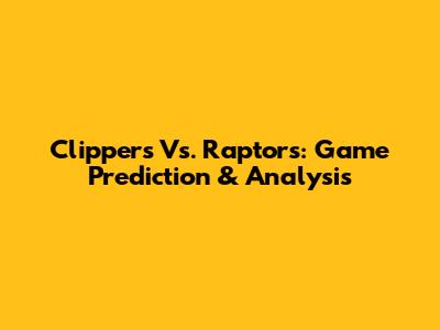 Clippers Vs. Raptors: Game Prediction & Analysis