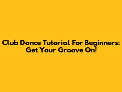 Club Dance Tutorial For Beginners: Get Your Groove On!