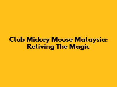 Club Mickey Mouse Malaysia: Reliving The Magic