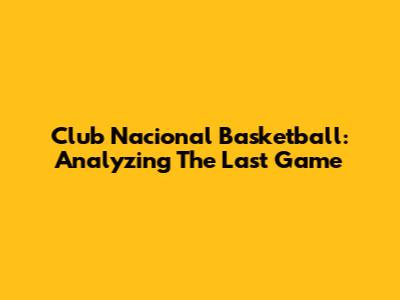 Club Nacional Basketball: Analyzing The Last Game