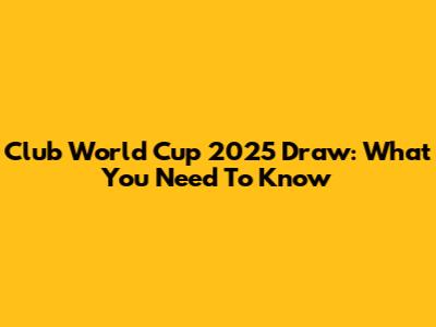 Club World Cup 2025 Draw: What You Need To Know