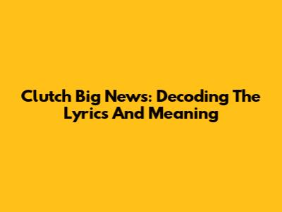 Clutch Big News: Decoding The Lyrics And Meaning