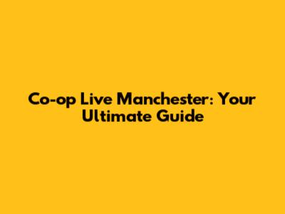 Co-op Live Manchester: Your Ultimate Guide