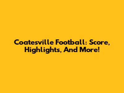 Coatesville Football: Score, Highlights, And More!