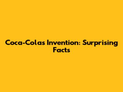 Coca-Cola's Invention: Surprising Facts