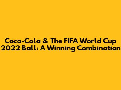 Coca-Cola & The FIFA World Cup 2022 Ball: A Winning Combination