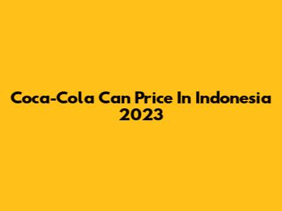 Coca-Cola Can Price In Indonesia 2023