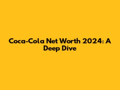 Coca-Cola Net Worth 2024: A Deep Dive
