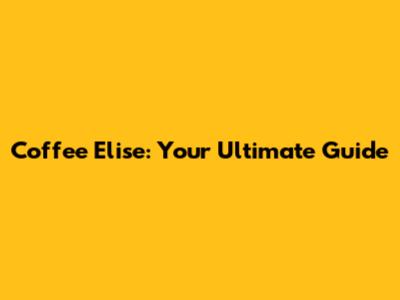 Coffee Elise: Your Ultimate Guide