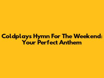 Coldplay's Hymn For The Weekend: Your Perfect Anthem
