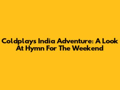 Coldplay's India Adventure: A Look At 'Hymn For The Weekend'