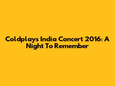 Coldplay's India Concert 2016: A Night To Remember