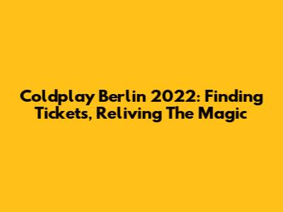 Coldplay Berlin 2022: Finding Tickets, Reliving The Magic