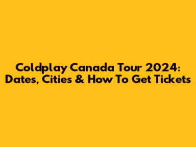 Coldplay Canada Tour 2024: Dates, Cities & How To Get Tickets