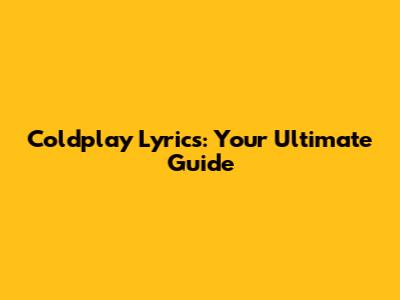 Coldplay Lyrics: Your Ultimate Guide