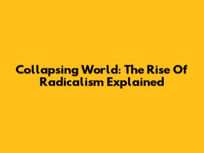 Collapsing World: The Rise Of Radicalism Explained