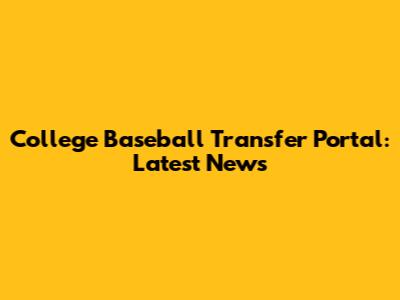 College Baseball Transfer Portal: Latest News