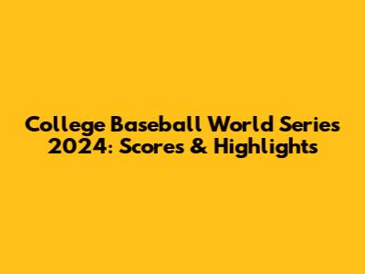 College Baseball World Series 2024: Scores & Highlights