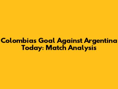 Colombia's Goal Against Argentina Today: Match Analysis