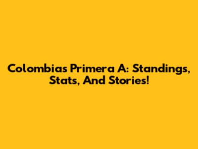 Colombia's Primera A: Standings, Stats, And Stories!