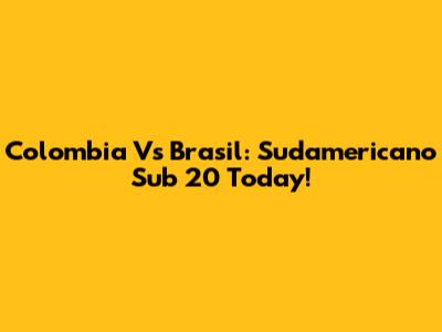 Colombia Vs Brasil: Sudamericano Sub 20 Today!